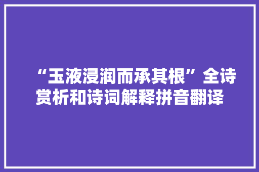 “玉液浸润而承其根”全诗赏析和诗词解释拼音翻译 “玉液浸润而承其根”全诗赏析和诗词解释拼音翻译