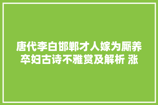 唐代李白邯郸才人嫁为厮养卒妇古诗不雅赏及解析 涨常识