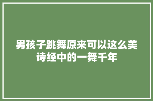 男孩子跳舞原来可以这么美诗经中的一舞千年