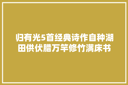 归有光5首经典诗作自种湖田供伏腊万竿修竹满床书