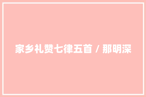 家乡礼赞七律五首 / 那明深
