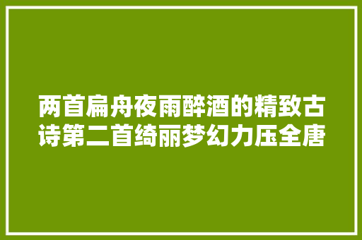 两首扁舟夜雨醉酒的精致古诗第二首绮丽梦幻力压全唐诗
