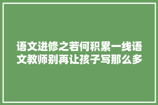 语文进修之若何积累一线语文教师别再让孩子写那么多了