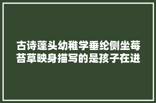 古诗蓬头幼稚学垂纶侧坐莓苔草映身描写的是孩子在进修蚂蚁庄园6月2日谜底最新