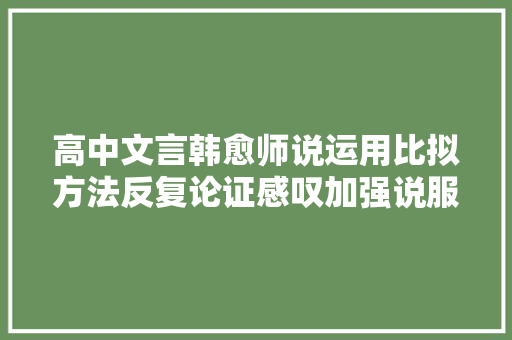 高中文言韩愈师说运用比拟方法反复论证感叹加强说服力