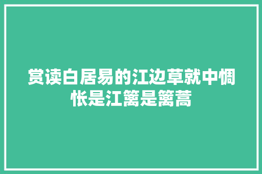 赏读白居易的江边草就中惆怅是江篱是篱蒿