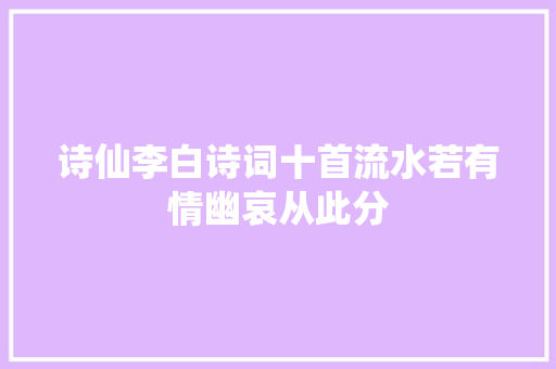诗仙李白诗词十首流水若有情幽哀从此分