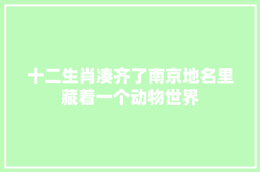 十二生肖凑齐了南京地名里藏着一个动物世界