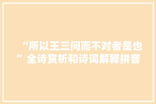 “所以王三问而不对者是也”全诗赏析和诗词解释拼音翻译