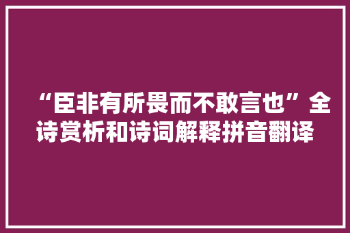 “臣非有所畏而不敢言也”全诗赏析和诗词解释拼音翻译