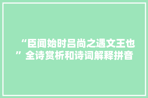 “臣闻始时吕尚之遇文王也”全诗赏析和诗词解释拼音翻译