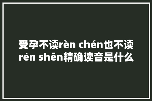受孕不读rèn chén也不读rén shēn精确读音是什么