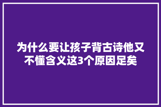 为什么要让孩子背古诗他又不懂含义这3个原因足矣 为什么要让孩子背古诗他又不懂含义这3个原因足矣