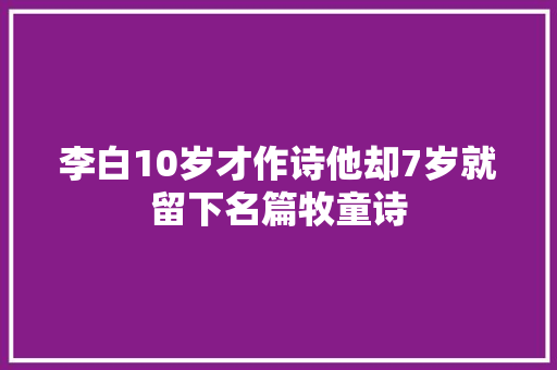 李白10岁才作诗他却7岁就留下名篇牧童诗