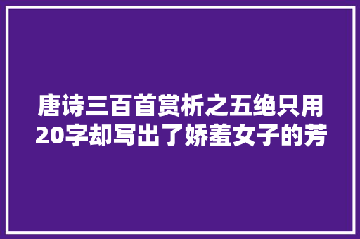 唐诗三百首赏析之五绝只用20字却写出了娇羞女子的芳心暗许