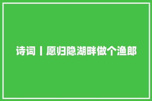 诗词丨愿归隐湖畔做个渔郎