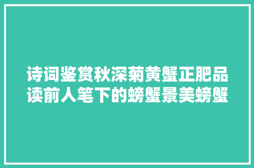 诗词鉴赏秋深菊黄蟹正肥品读前人笔下的螃蟹景美螃蟹更鲜美