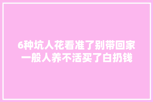 6种坑人花看准了别带回家一般人养不活买了白扔钱