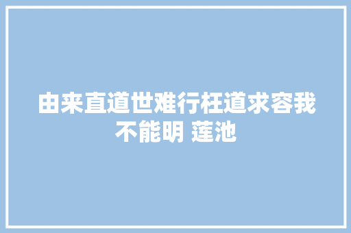 由来直道世难行枉道求容我不能明 莲池