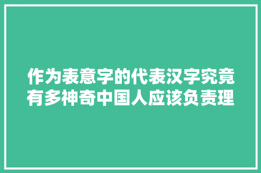 作为表意字的代表汉字究竟有多神奇中国人应该负责理解一下