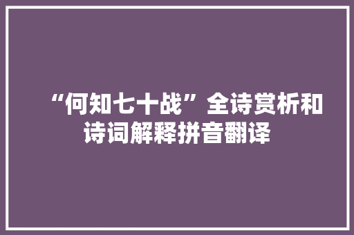 “何知七十战”全诗赏析和诗词解释拼音翻译