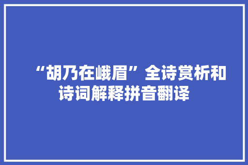 “胡乃在峨眉”全诗赏析和诗词解释拼音翻译 “胡乃在峨眉”全诗赏析和诗词解释拼音翻译