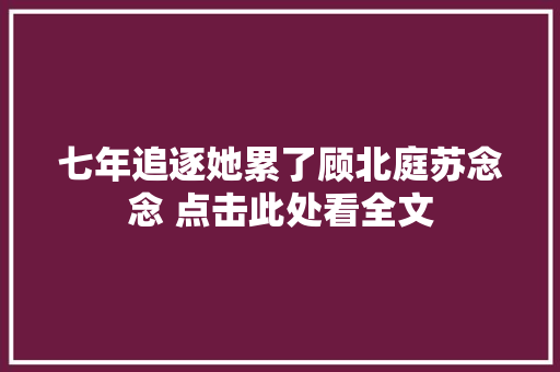 七年追逐她累了顾北庭苏念念 点击此处看全文