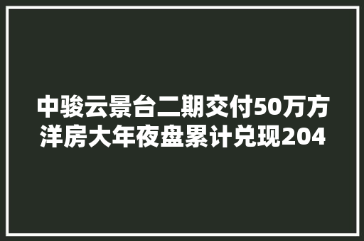 中骏云景台二期交付50万方洋房大年夜盘累计兑现2044户