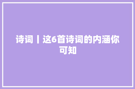 诗词丨这6首诗词的内涵你可知