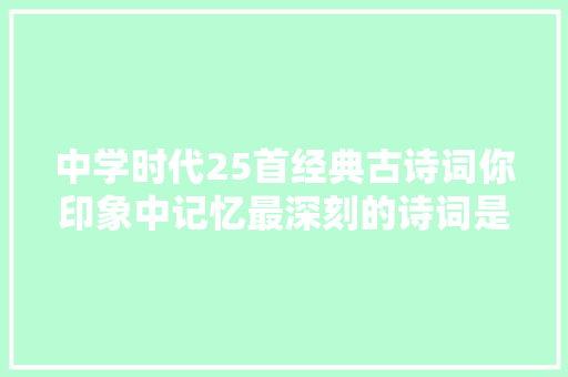 中学时代25首经典古诗词你印象中记忆最深刻的诗词是哪一首