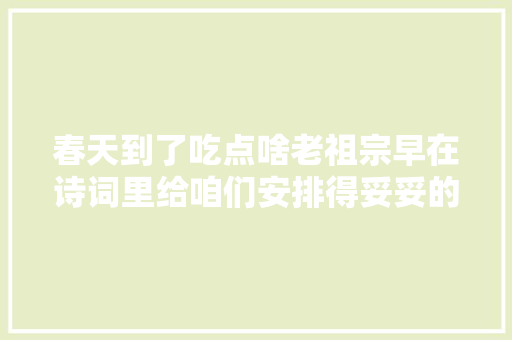 春天到了吃点啥老祖宗早在诗词里给咱们安排得妥妥的