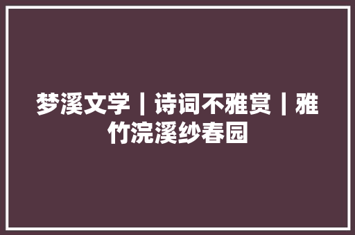 梦溪文学｜诗词不雅赏｜雅竹浣溪纱春园