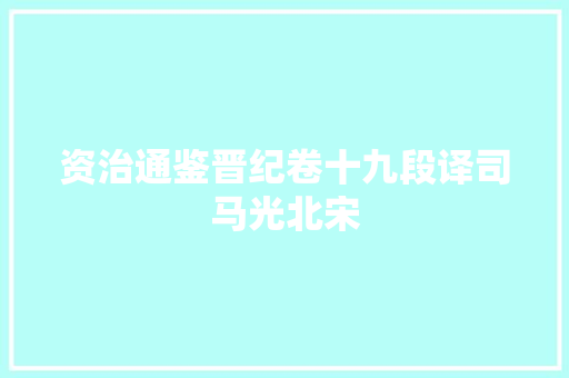 资治通鉴晋纪卷十九段译司马光北宋