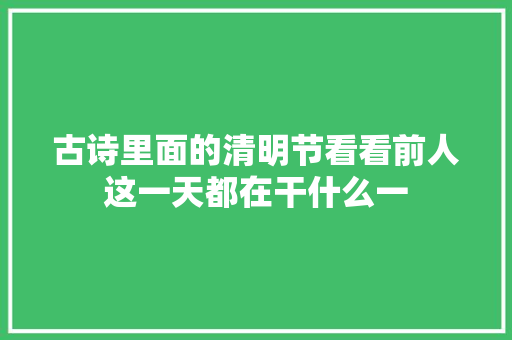 古诗里面的清明节看看前人这一天都在干什么一