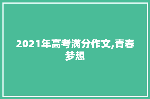 2021年高考满分作文,青春梦想，砥砺前行_满分作文高考2021