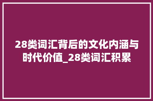 28类词汇背后的文化内涵与时代价值_28类词汇积累