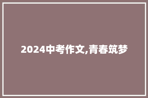 2024中考作文,青春筑梦，砥砺前行_中考作文书推荐2024