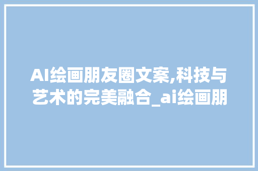 AI绘画朋友圈文案,科技与艺术的完美融合_ai绘画朋友圈文案