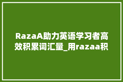 RazaA助力英语学习者高效积累词汇量_用razaa积累词汇量