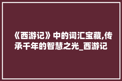 《西游记》中的词汇宝藏,传承千年的智慧之光_西游记词汇积累17