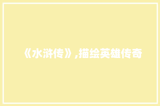 《水浒传》,描绘英雄传奇，传承民族精神_水浒传中的重点词汇积累