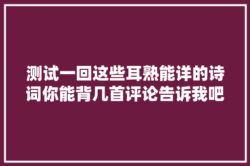 测试一回这些耳熟能详的诗词你能背几首评论告诉我吧
