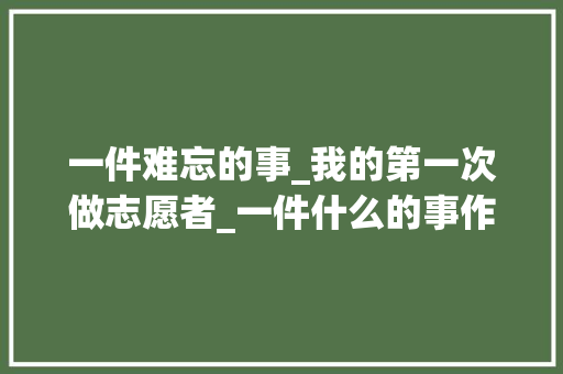一件难忘的事_我的第一次做志愿者_一件什么的事作文350字四年级