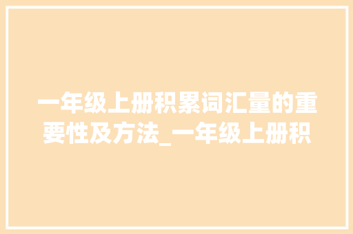一年级上册积累词汇量的重要性及方法_一年级上册积累词汇量