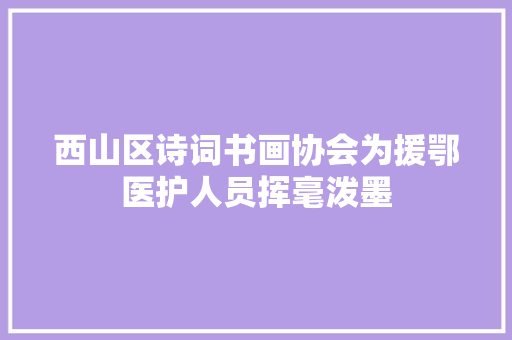 西山区诗词书画协会为援鄂医护人员挥毫泼墨
