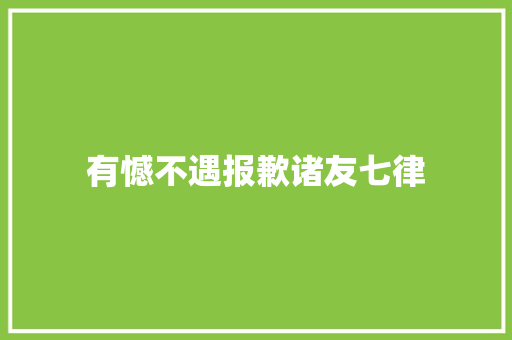 有憾不遇报歉诸友七律