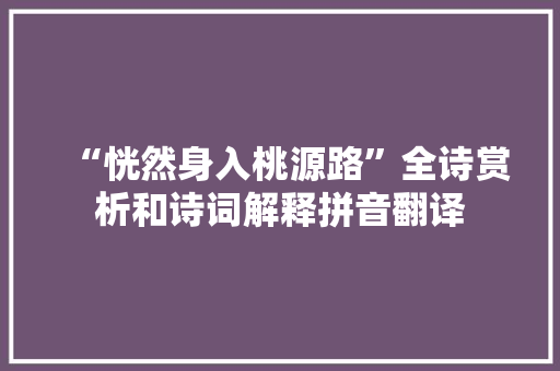 “恍然身入桃源路”全诗赏析和诗词解释拼音翻译