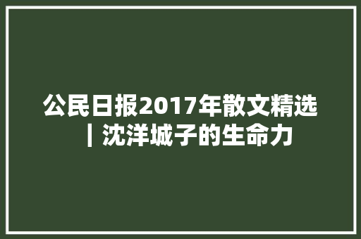 公民日报2017年散文精选｜沈洋城子的生命力