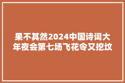 果不其然2024中国诗词大年夜会第七场飞花令又挖坟翻旧题何时休