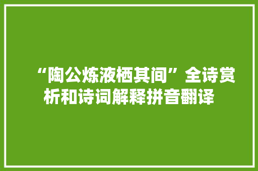 “陶公炼液栖其间”全诗赏析和诗词解释拼音翻译 “陶公炼液栖其间”全诗赏析和诗词解释拼音翻译